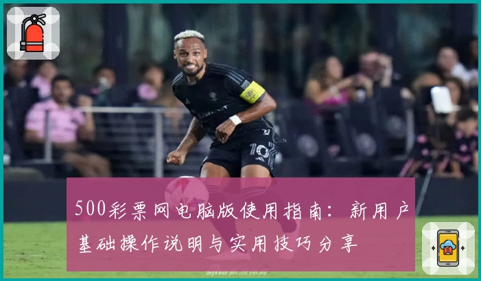500彩票网电脑版使用指南：新用户基础操作说明与实用技巧分享