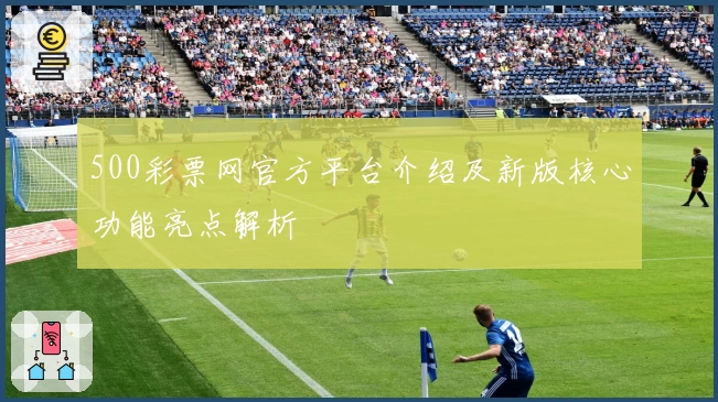 500彩票网官方平台介绍及新版核心功能亮点解析
