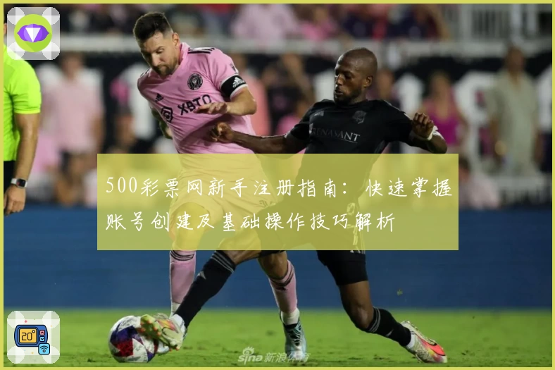 500彩票网新手注册指南：快速掌握账号创建及基础操作技巧解析