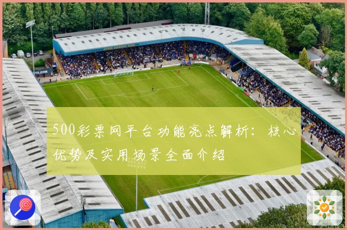 500彩票网平台功能亮点解析：核心优势及实用场景全面介绍