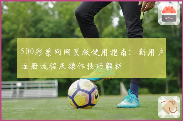 500彩票网网页版使用指南:新用户注册流程及操作技巧解析