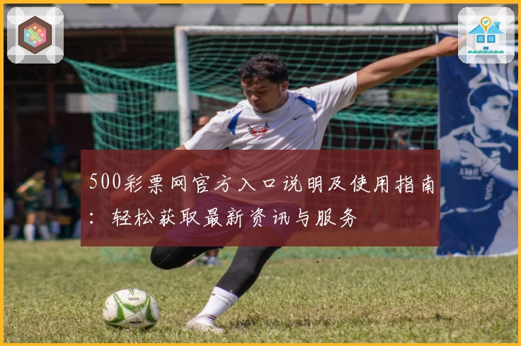 500彩票网官方入口说明及使用指南：轻松获取最新资讯与服务