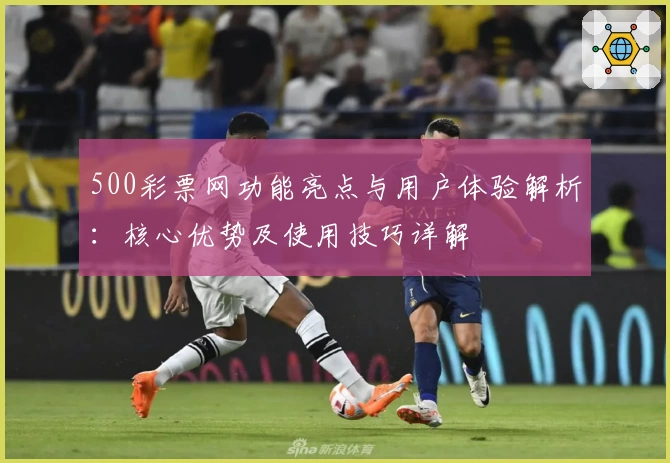 500彩票网功能亮点与用户体验解析：核心优势及使用技巧详解
