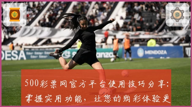 500彩票网官方平台使用技巧分享:掌握实用功能,让您的购彩体验更便捷