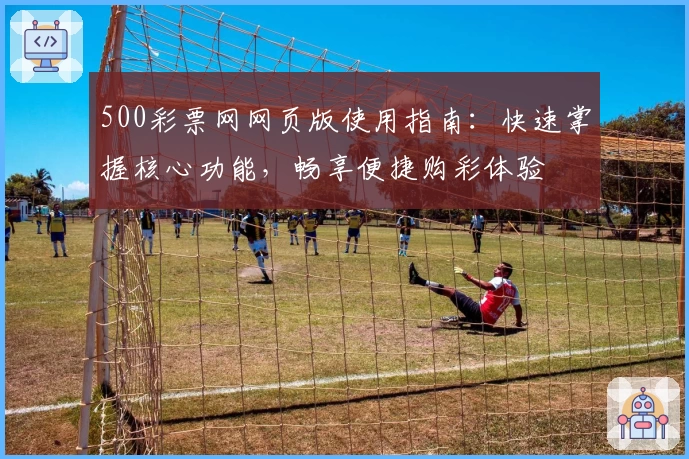 500彩票网网页版使用指南：快速掌握核心功能，畅享便捷购彩体验