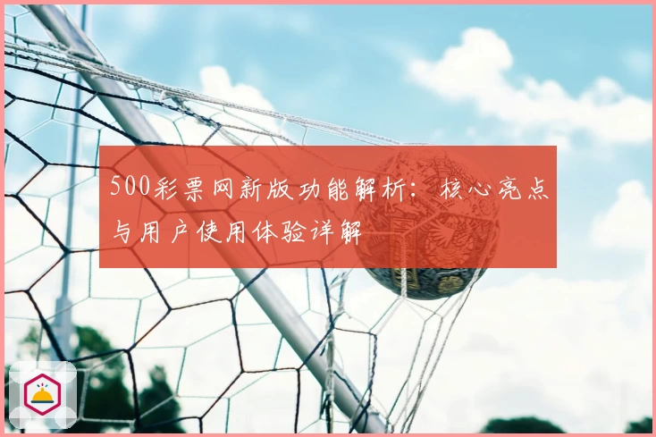 500彩票网新版功能解析：核心亮点与用户使用体验详解