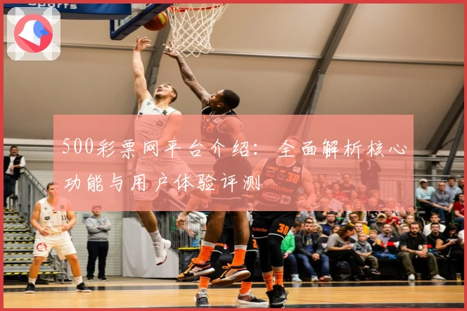 500彩票网平台介绍：全面解析核心功能与用户体验评测