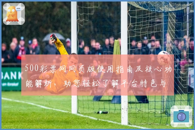 500彩票网网页版使用指南及核心功能解析，助您轻松了解平台特色与操作流程