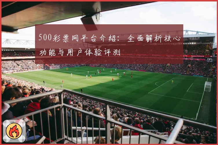 500彩票网平台介绍：全面解析核心功能与用户体验评测