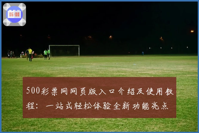 500彩票网网页版入口介绍及使用教程：一站式轻松体验全新功能亮点