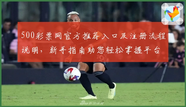 500彩票网官方推荐入口及注册流程说明，新手指南助您轻松掌握平台基本操作