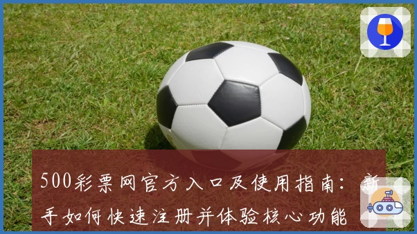 500彩票网官方入口及使用指南：新手如何快速注册并体验核心功能