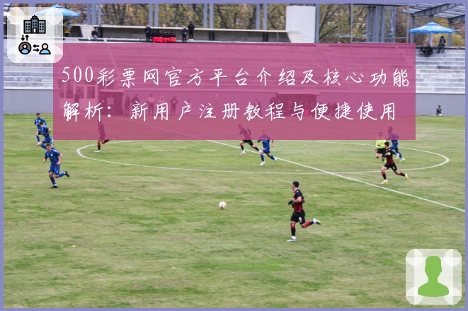 500彩票网官方平台介绍及核心功能解析：新用户注册教程与便捷使用指南
