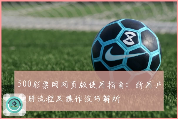 500彩票网网页版使用指南：新用户注册流程及操作技巧解析