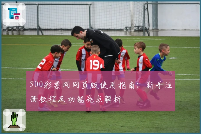 500彩票网网页版使用指南：新手注册教程及功能亮点解析