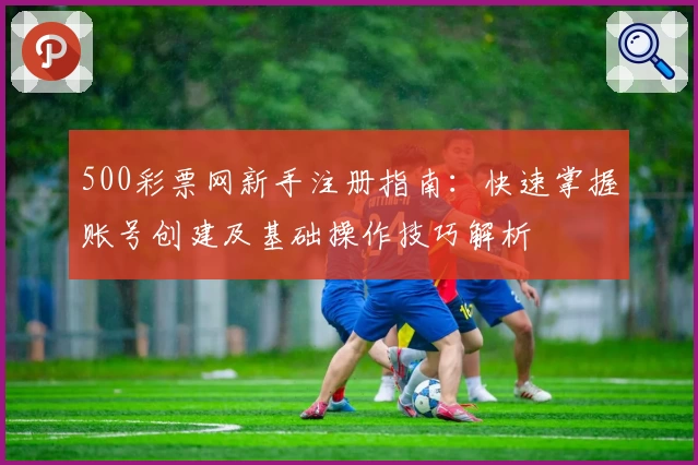 500彩票网新手注册指南：快速掌握账号创建及基础操作技巧解析