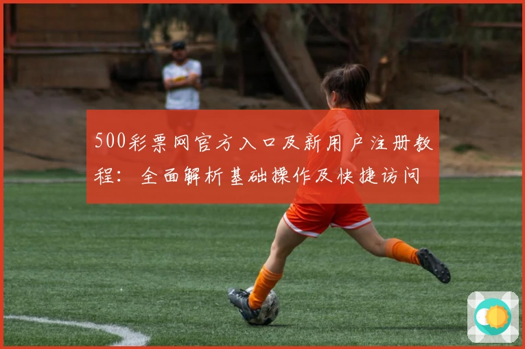 500彩票网官方入口及新用户注册教程：全面解析基础操作及快捷访问方式