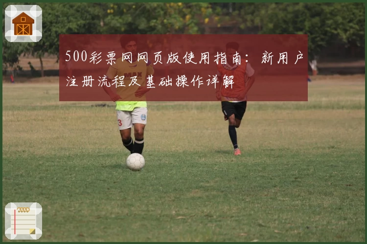 500彩票网网页版使用指南：新用户注册流程及基础操作详解