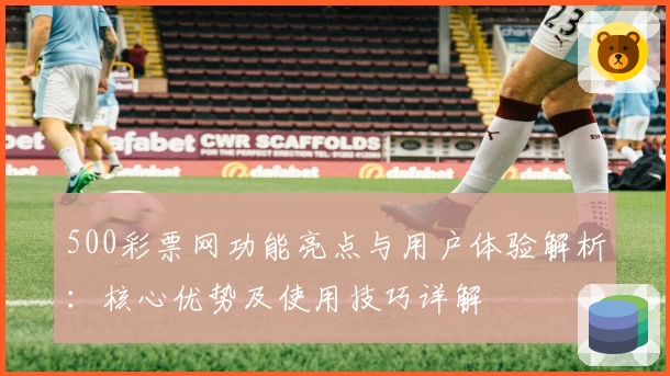 500彩票网功能亮点与用户体验解析：核心优势及使用技巧详解