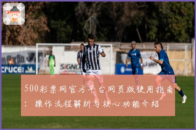 500彩票网官方平台网页版使用指南：操作流程解析与核心功能介绍