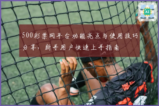 500彩票网平台功能亮点与使用技巧分享,新手用户快速上手指南