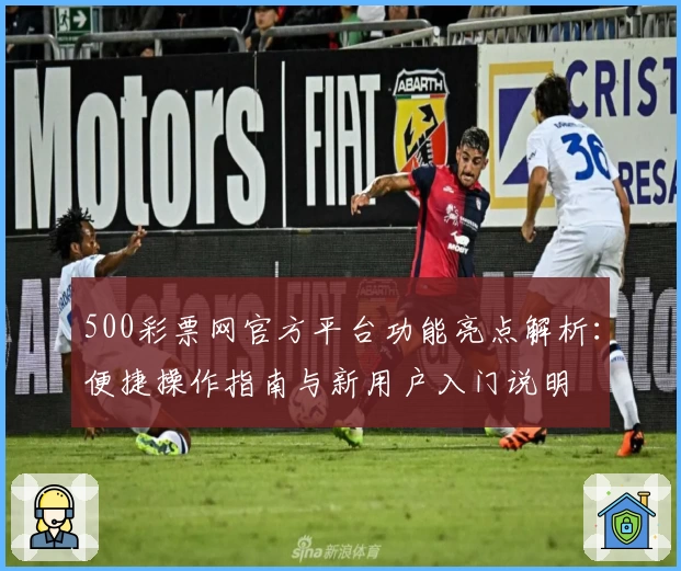 500彩票网官方平台功能亮点解析：便捷操作指南与新用户入门说明
