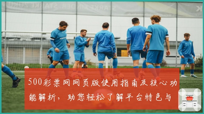 500彩票网网页版使用指南及核心功能解析，助您轻松了解平台特色与操作流程