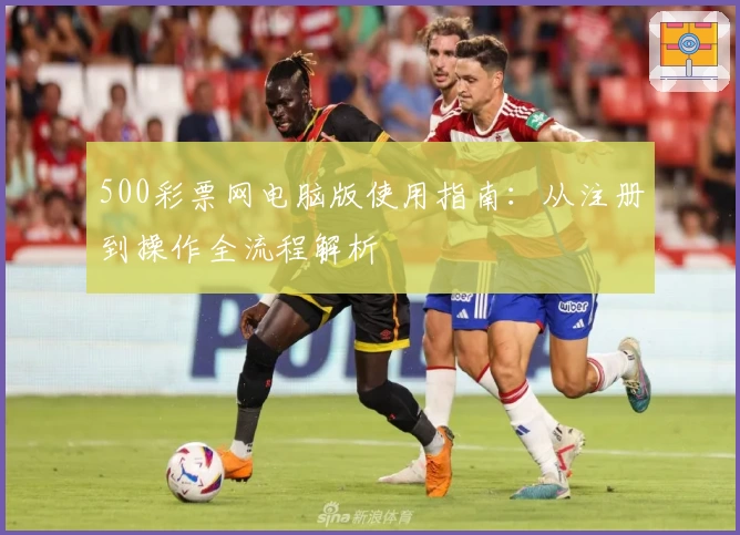 500彩票网电脑版使用指南：从注册到操作全流程解析