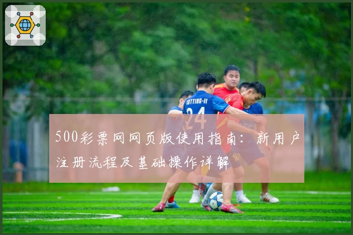 500彩票网网页版使用指南：新用户注册流程及基础操作详解