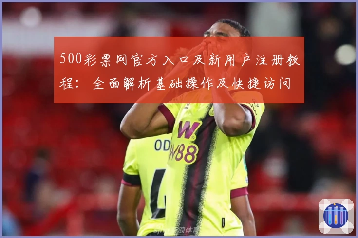 500彩票网官方入口及新用户注册教程:全面解析基础操作及快捷访问方式