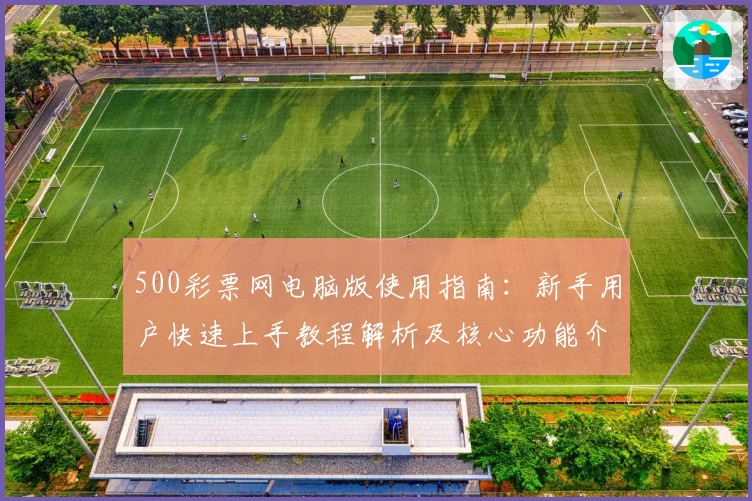 500彩票网电脑版使用指南:新手用户快速上手教程解析及核心功能介绍