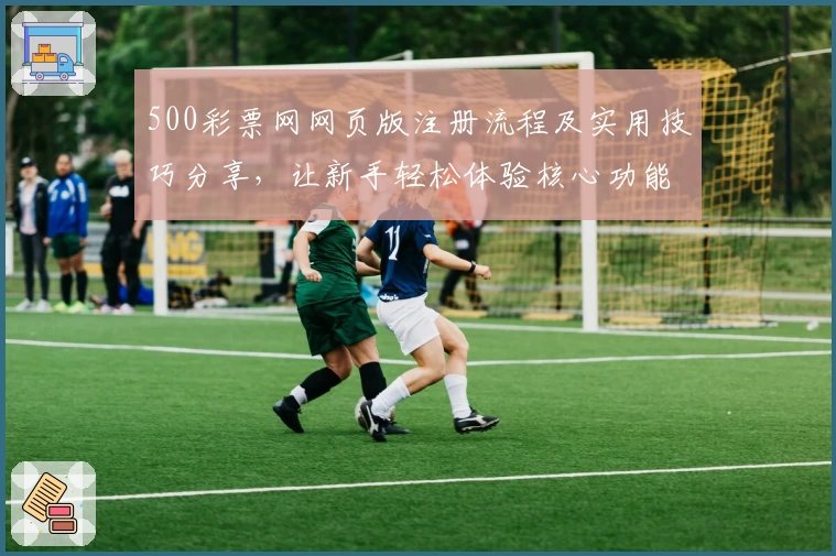 500彩票网网页版注册流程及实用技巧分享，让新手轻松体验核心功能