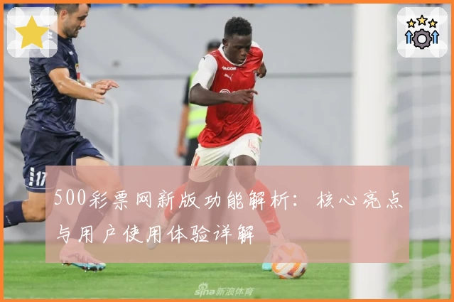 500彩票网新版功能解析:核心亮点与用户使用体验详解