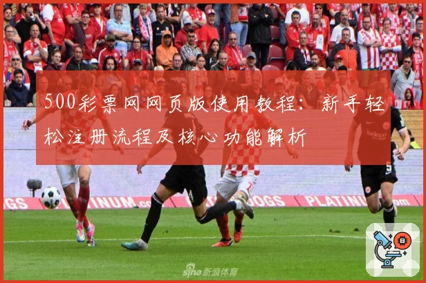 500彩票网网页版使用教程:新手轻松注册流程及核心功能解析