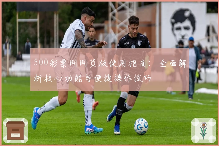 500彩票网网页版使用指南:全面解析核心功能与便捷操作技巧