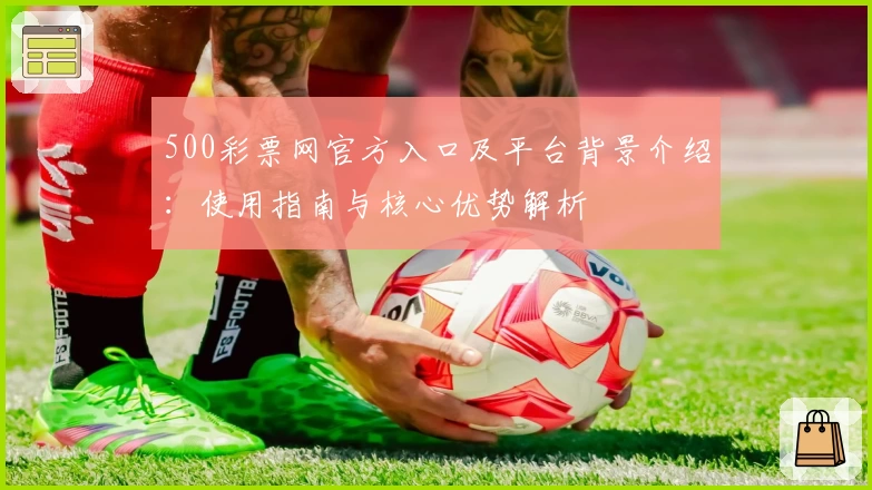 500彩票网官方入口及平台背景介绍：使用指南与核心优势解析