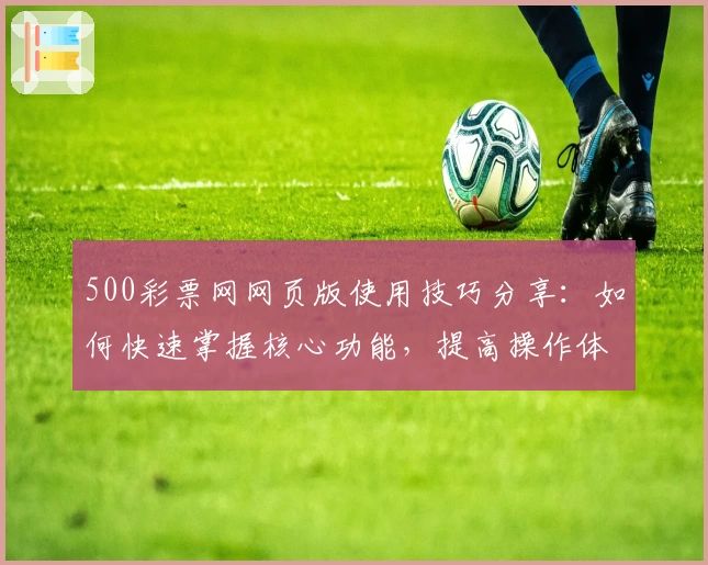 500彩票网网页版使用技巧分享：如何快速掌握核心功能，提高操作体验