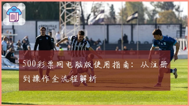 500彩票网电脑版使用指南:从注册到操作全流程解析