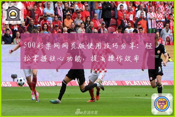 500彩票网网页版使用技巧分享：轻松掌握核心功能，提高操作效率